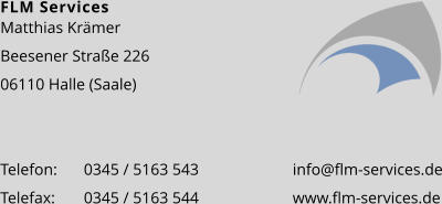 FLM Services Matthias Krämer Beesener Straße 226 06110 Halle (Saale)   Telefon:	0345 / 5163 543			info@flm-services.de Telefax:	0345 / 5163 544			www.flm-services.de